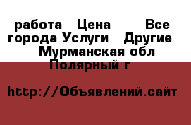 работа › Цена ­ 1 - Все города Услуги » Другие   . Мурманская обл.,Полярный г.